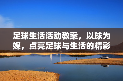 足球生活活动教案，以球为媒，点亮足球与生活的精彩瞬间，以球为媒，足球生活活动教案，点亮足球与生活的精彩瞬间