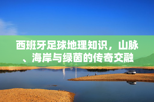 西班牙足球地理知识，山脉、海岸与绿茵的传奇交融