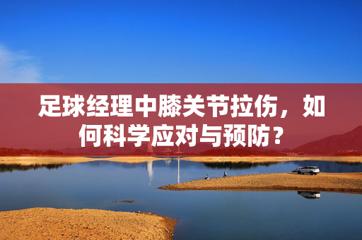 足球经理中膝关节拉伤，如何科学应对与预防？