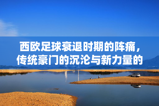 西欧足球衰退时期的阵痛，传统豪门的沉沦与新力量的崛起与重塑，西欧足球衰退时期的阵痛，传统豪门的沉沦与新力量的崛起与重塑