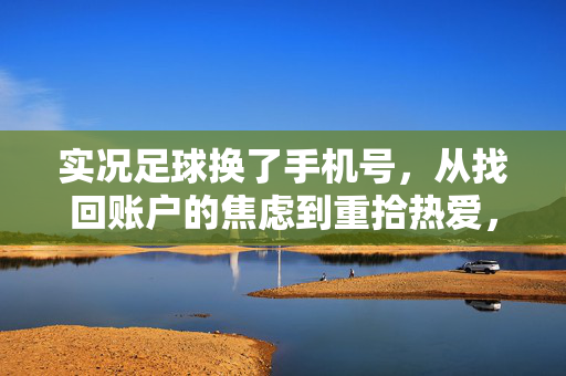 实况足球换了手机号，从找回账户的焦虑到重拾热爱，这段断舍离让我更懂游戏里的归属感