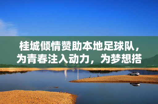 桂城倾情赞助本地足球队，为青春注入动力，为梦想搭建舞台，桂城倾情赞助本地足球队，为青春注入动力，为梦想搭建舞台