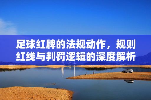 足球红牌的法规动作，规则红线与判罚逻辑的深度解析，足球红牌的法规动作，规则红线与判罚逻辑的深度解析