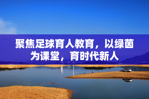 聚焦足球育人教育，以绿茵为课堂，育时代新人