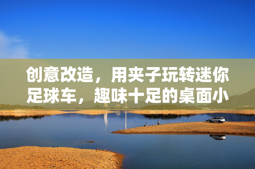 创意改造，用夹子玩转迷你足球车，趣味十足的桌面小玩具