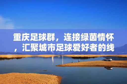 重庆足球群，连接绿茵情怀，汇聚城市足球爱好者的线上家园