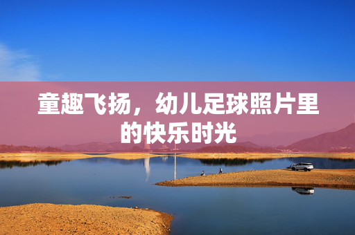 童趣飞扬，幼儿足球照片里的快乐时光