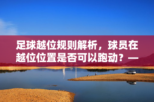 足球越位规则解析，球员在越位位置是否可以跑动？——从规则定义到实战应用