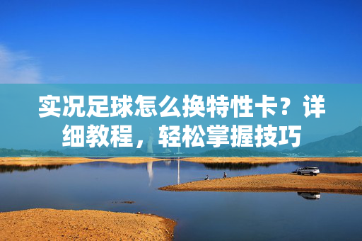 实况足球怎么换特性卡？详细教程，轻松掌握技巧