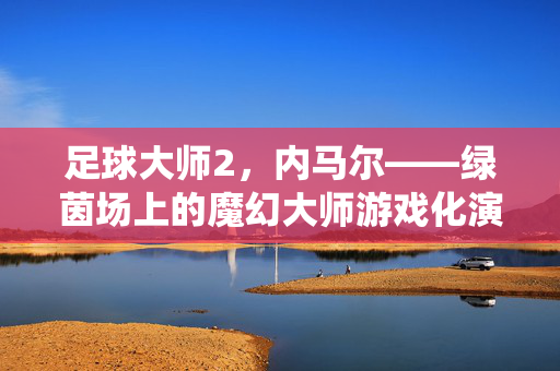 足球大师2，内马尔——绿茵场上的魔幻大师游戏化演绎