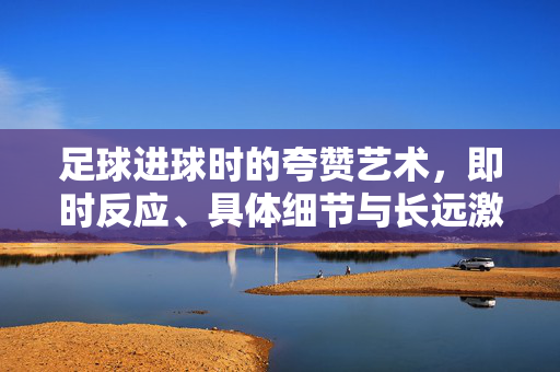 足球进球时的夸赞艺术，即时反应、具体细节与长远激励