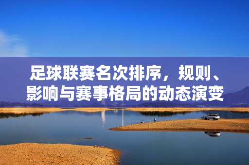 足球联赛名次排序，规则、影响与赛事格局的动态演变