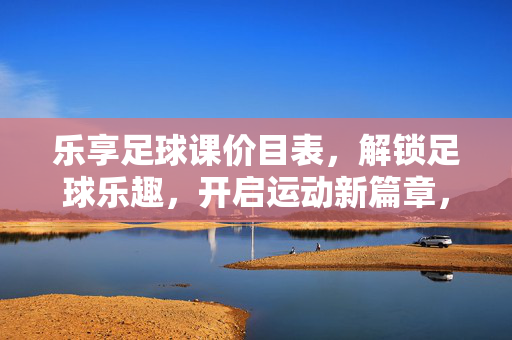 乐享足球课价目表，解锁足球乐趣，开启运动新篇章，乐享足球课价目表，解锁足球乐趣，开启运动新篇章