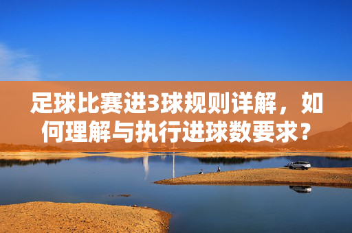足球比赛进3球规则详解，如何理解与执行进球数要求？