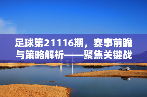 足球第21116期，赛事前瞻与策略解析——聚焦关键战与冷门机会