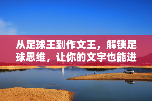 从足球王到作文王，解锁足球思维，让你的文字也能进球