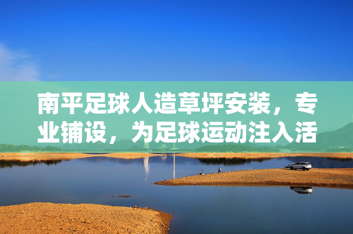 南平足球人造草坪安装，专业铺设，为足球运动注入活力