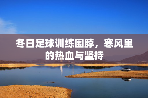 冬日足球训练围脖，寒风里的热血与坚持
