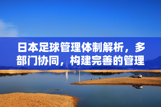 日本足球管理体制解析，多部门协同，构建完善的管理体系
