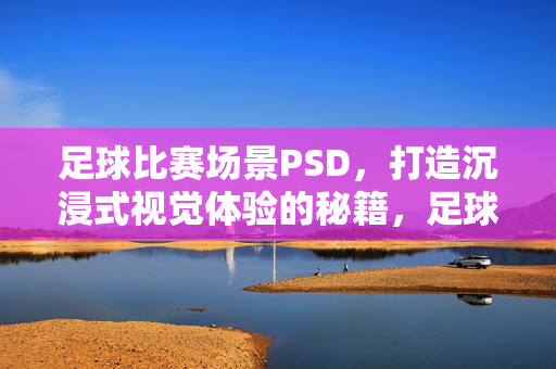 足球比赛场景PSD，打造沉浸式视觉体验的秘籍，足球比赛场景PSD，沉浸式视觉体验的打造秘籍