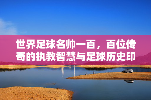 世界足球名帅一百，百位传奇的执教智慧与足球历史印记