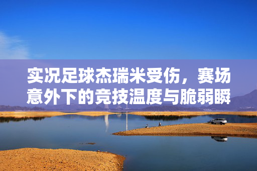 实况足球杰瑞米受伤，赛场意外下的竞技温度与脆弱瞬间，实况足球杰瑞米受伤，赛场意外下的竞技温度与脆弱瞬间
