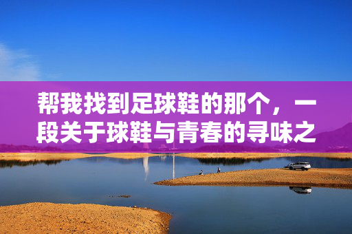 帮我找到足球鞋的那个，一段关于球鞋与青春的寻味之旅