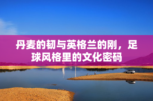 丹麦的韧与英格兰的刚，足球风格里的文化密码