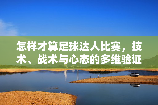 怎样才算足球达人比赛，技术、战术与心态的多维验证