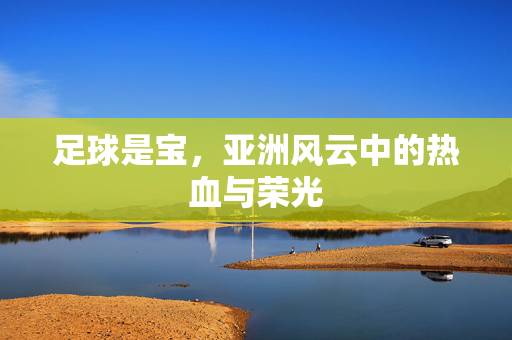 足球是宝，亚洲风云中的热血与荣光