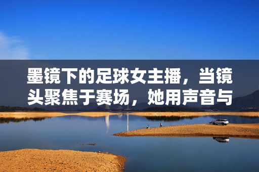 墨镜下的足球女主播，当镜头聚焦于赛场，她用声音与故事点燃观众的热情