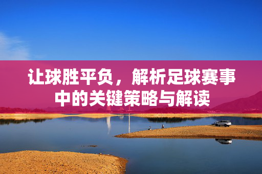 让球胜平负，解析足球赛事中的关键策略与解读