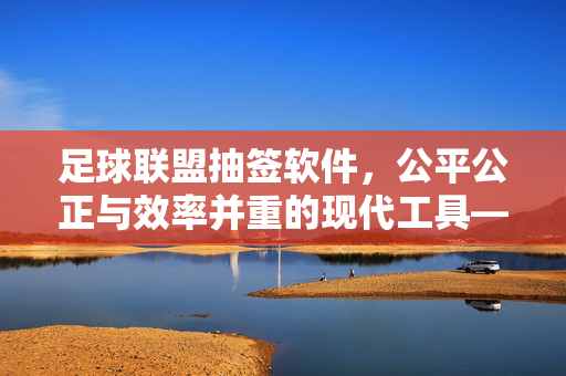 足球联盟抽签软件，公平公正与效率并重的现代工具——解析其核心价值与应用场景