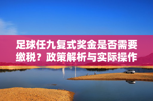 足球任九复式奖金是否需要缴税？政策解析与实际操作指南