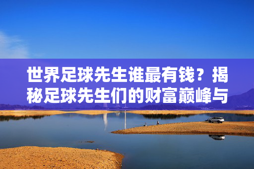 世界足球先生谁最有钱？揭秘足球先生们的财富巅峰与商业帝国