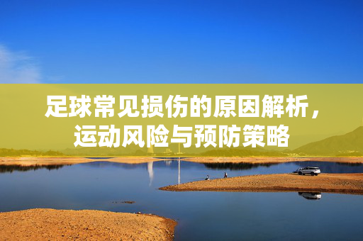 足球常见损伤的原因解析，运动风险与预防策略