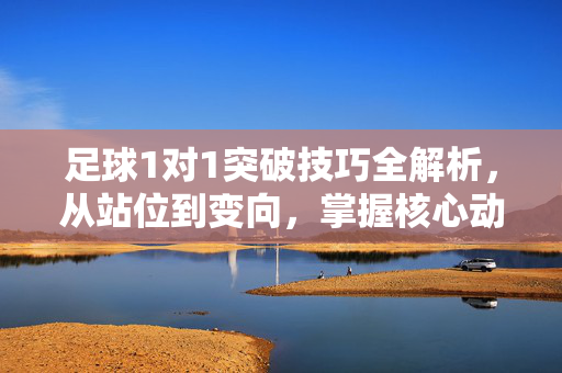 足球1对1突破技巧全解析，从站位到变向，掌握核心动作，提升过人效率