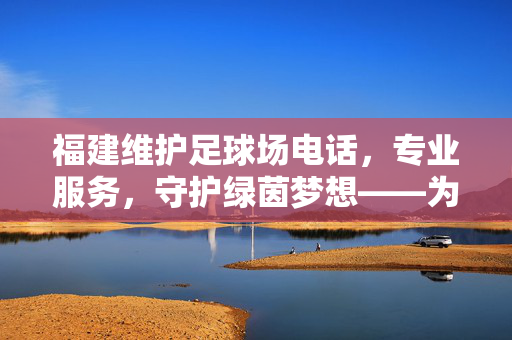 福建维护足球场电话，专业服务，守护绿茵梦想——为足球场健康保驾护航