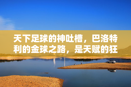 天下足球的神吐槽，巴洛特利的金球之路，是天赋的狂欢还是命运的捉弄？