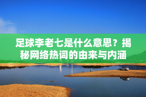 足球李老七是什么意思？揭秘网络热词的由来与内涵