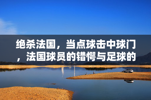 绝杀法国，当点球击中球门，法国球员的错愕与足球的宿命