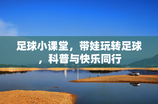 足球小课堂，带娃玩转足球，科普与快乐同行