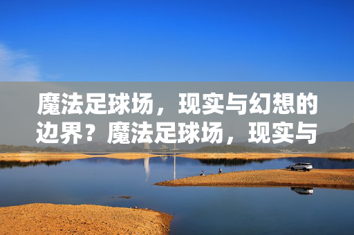 魔法足球场，现实与幻想的边界？魔法足球场，现实与幻想的边界？