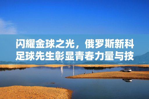 闪耀金球之光，俄罗斯新科足球先生彰显青春力量与技战术革新
