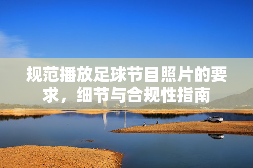规范播放足球节目照片的要求，细节与合规性指南