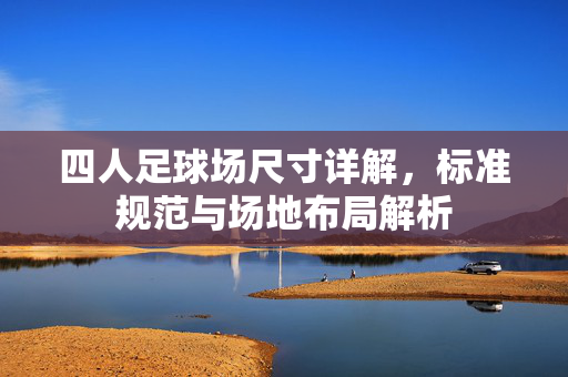 四人足球场尺寸详解，标准规范与场地布局解析
