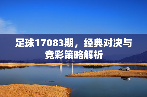 足球17083期，经典对决与竞彩策略解析