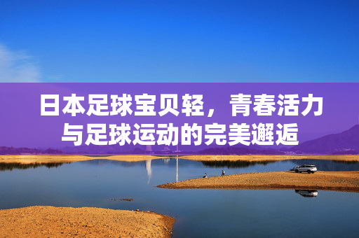 日本足球宝贝轻，青春活力与足球运动的完美邂逅