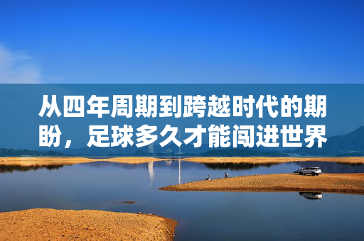 从四年周期到跨越时代的期盼，足球多久才能闯进世界杯？