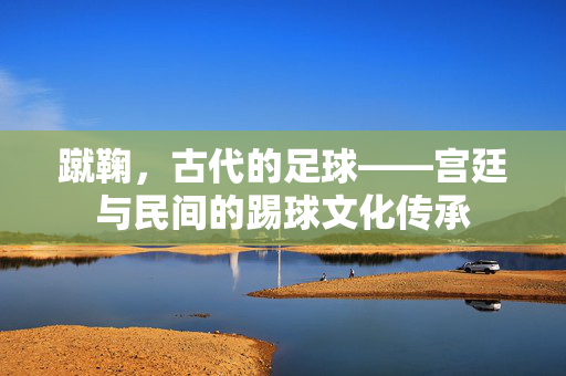 蹴鞠，古代的足球——宫廷与民间的踢球文化传承